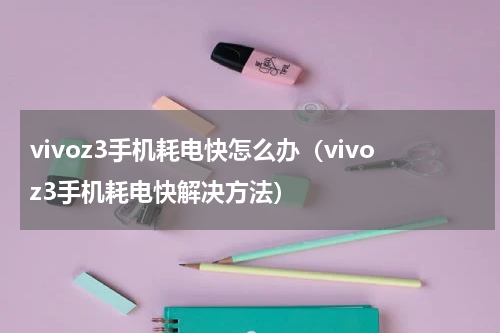 vivoz3手机耗电快怎么办（vivoz3手机耗电快解决方法）