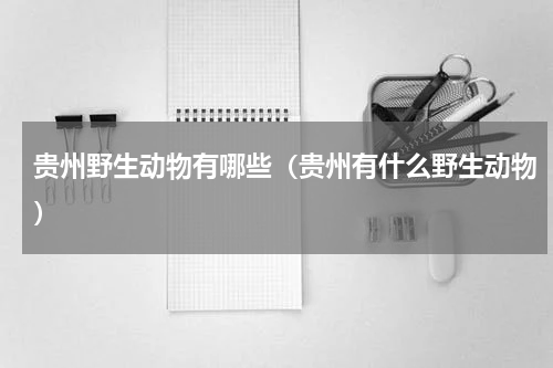 贵州野生动物有哪些（贵州有什么野生动物）