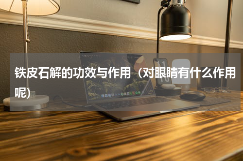 铁皮石解的功效与作用（对眼睛有什么作用呢）