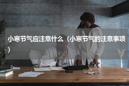小寒节气应注意什么（小寒节气的注意事项）