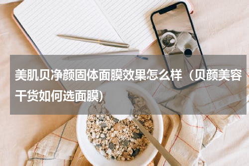 美肌贝净颜固体面膜效果怎么样（贝颜美容干货如何选面膜）