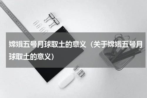 嫦娥五号月球取土的意义（关于嫦娥五号月球取土的意义）