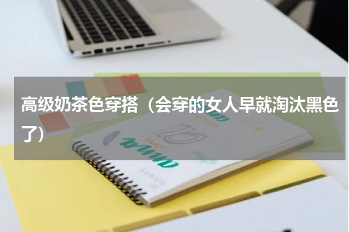 高级奶茶色穿搭（会穿的女人早就淘汰黑色了）