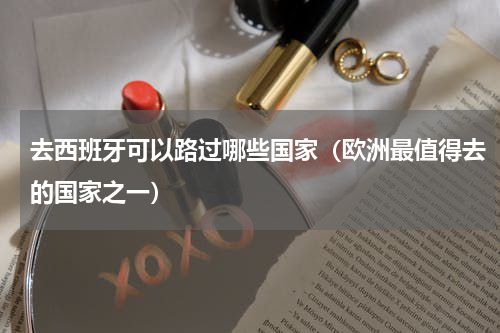 去西班牙可以路过哪些国家（欧洲最值得去的国家之一）