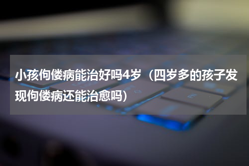 小孩佝偻病能治好吗4岁（四岁多的孩子发现佝偻病还能治愈吗）