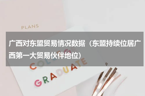 广西对东盟贸易情况数据（东盟持续位居广西第一大贸易伙伴地位）