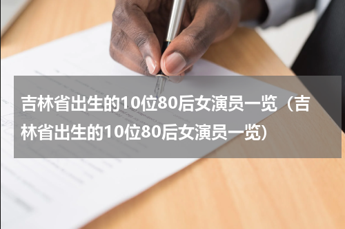 吉林省出生的10位80后女演员一览（吉林省出生的10位80后女演员一览）