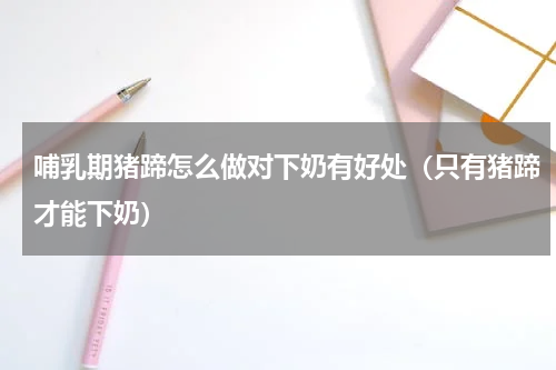 哺乳期猪蹄怎么做对下奶有好处（只有猪蹄才能下奶）