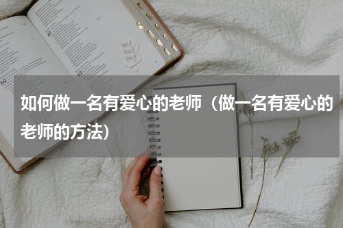 如何做一名有爱心的老师（做一名有爱心的老师的方法）