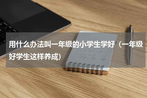 用什么办法叫一年级的小学生学好（一年级好学生这样养成）