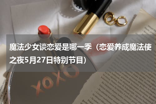 魔法少女谈恋爱是哪一季（恋爱养成魔法使之夜5月27日特别节目）
