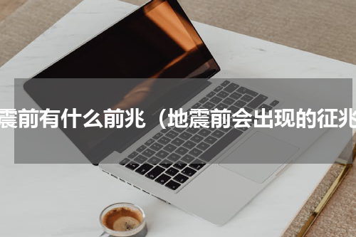 地震前有什么前兆（地震前会出现的征兆）