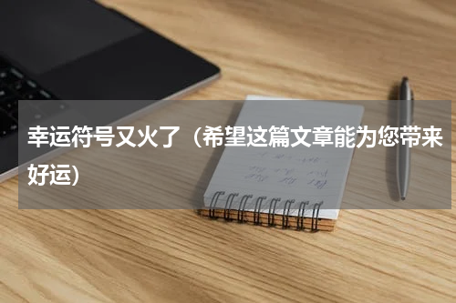 幸运符号又火了（希望这篇文章能为您带来好运）
