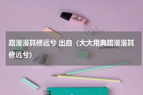 路漫漫其修远兮 出自（大大用典路漫漫其修远兮）
