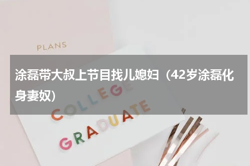 涂磊带大叔上节目找儿媳妇（42岁涂磊化身妻奴）