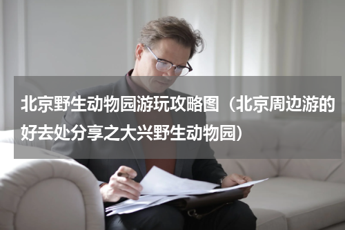 北京野生动物园游玩攻略图（北京周边游的好去处分享之大兴野生动物园）