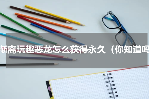 高渐离玩趣恶龙怎么获得永久（你知道吗）
