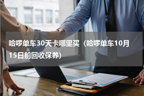 哈啰单车30天卡哪里买（哈啰单车10月15日前回收保养）