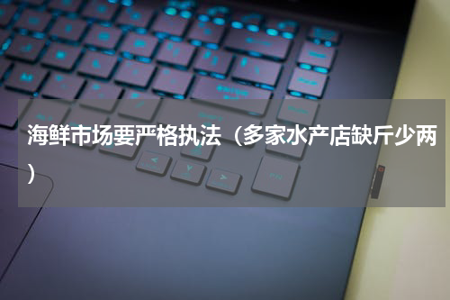 海鲜市场要严格执法（多家水产店缺斤少两）
