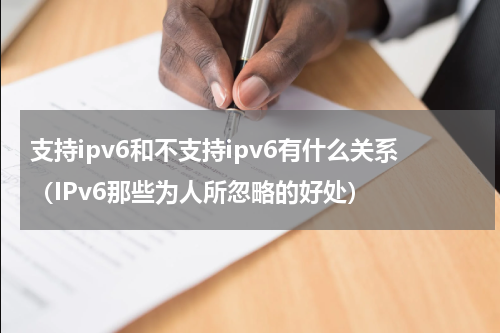支持ipv6和不支持ipv6有什么关系（IPv6那些为人所忽略的好处）