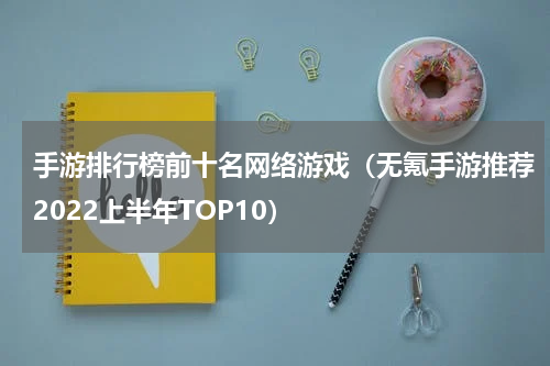 手游排行榜前十名网络游戏（无氪手游推荐2022上半年TOP10）