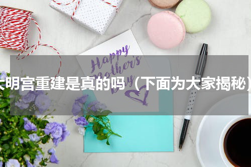 大明宫重建是真的吗（下面为大家揭秘）