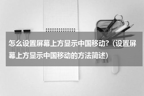 怎么设置屏幕上方显示中国移动?（设置屏幕上方显示中国移动的方法简述）