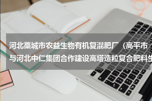 河北藁城市农益生物有机复混肥厂（高平市与河北中仁集团合作建设高塔造粒复合肥料生产项目）