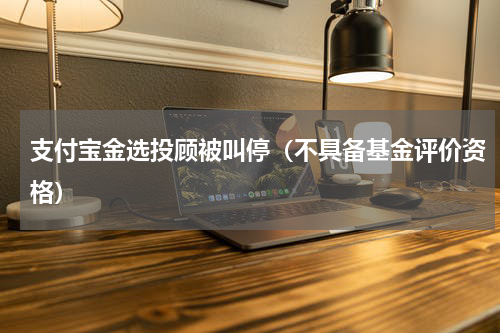 支付宝金选投顾被叫停（不具备基金评价资格）
