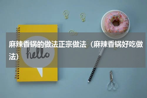 麻辣香锅的做法正宗做法（麻辣香锅好吃做法）