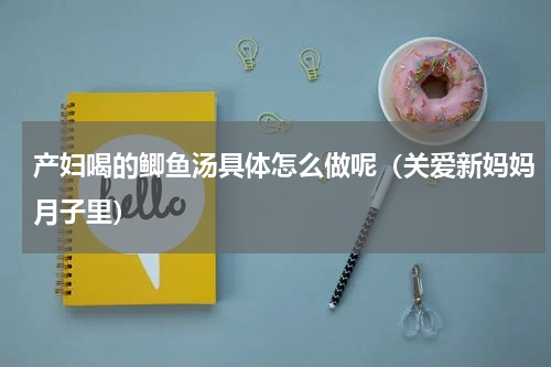 产妇喝的鲫鱼汤具体怎么做呢（关爱新妈妈月子里）