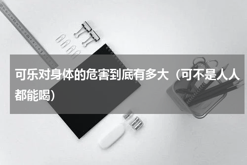 可乐对身体的危害到底有多大（可不是人人都能喝）