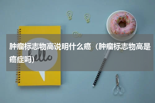 肿瘤标志物高说明什么癌（肿瘤标志物高是癌症吗）