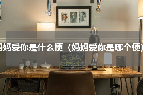 妈妈爱你是什么梗（妈妈爱你是哪个梗）