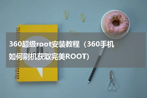 360超级root安装教程（360手机如何刷机获取完美ROOT）