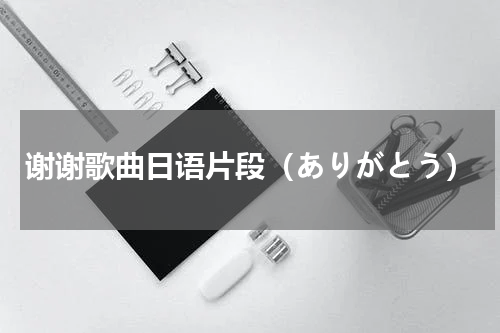 谢谢歌曲日语片段（ありがとう）