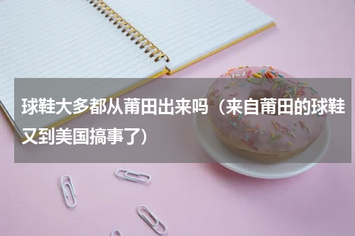 球鞋大多都从莆田出来吗（来自莆田的球鞋又到美国搞事了）