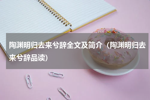 陶渊明归去来兮辞全文及简介（陶渊明归去来兮辞品读）