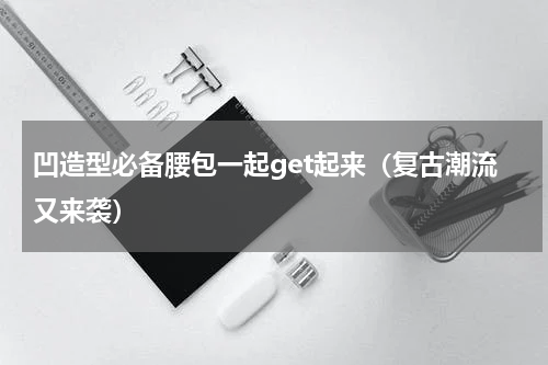 凹造型必备腰包一起get起来（复古潮流又来袭）