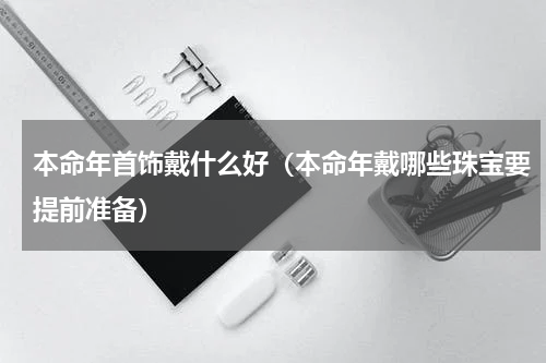 本命年首饰戴什么好（本命年戴哪些珠宝要提前准备）