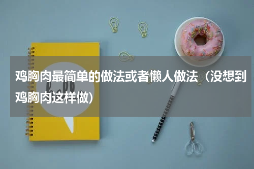鸡胸肉最简单的做法或者懒人做法（没想到鸡胸肉这样做）