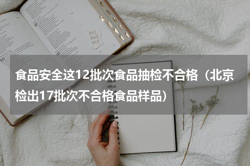 食品安全这12批次食品抽检不合格（北京检出17批次不合格食品样品）