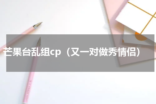 芒果台乱组cp（又一对做秀情侣）