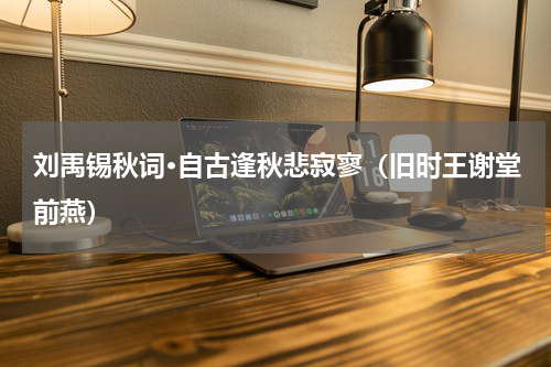 刘禹锡秋词·自古逢秋悲寂寥（旧时王谢堂前燕）