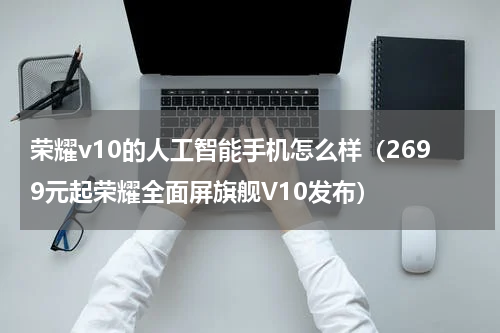 荣耀v10的人工智能手机怎么样（2699元起荣耀全面屏旗舰V10发布）