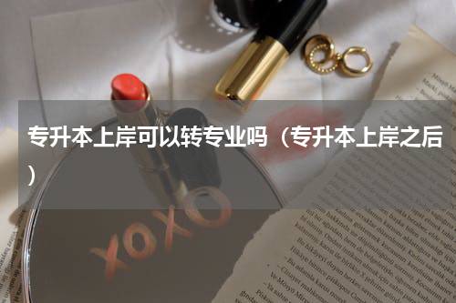 专升本上岸可以转专业吗（专升本上岸之后）