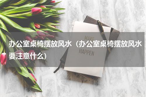 办公室桌椅摆放风水（办公室桌椅摆放风水要注意什么）