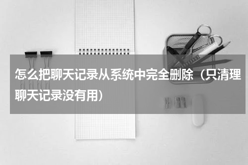 怎么把聊天记录从系统中完全删除（只清理聊天记录没有用）