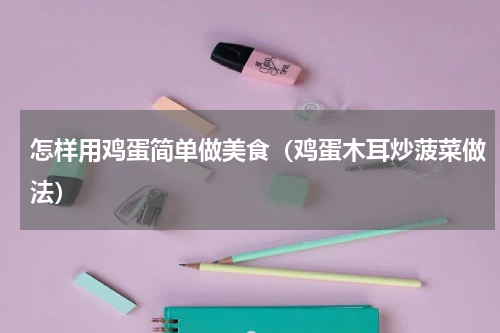 怎样用鸡蛋简单做美食（鸡蛋木耳炒菠菜做法）