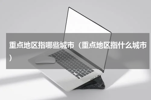 重点地区指哪些城市（重点地区指什么城市）